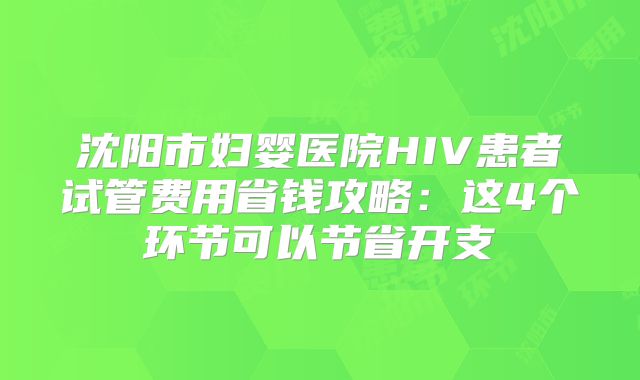 沈阳市妇婴医院HIV患者试管费用省钱攻略:这4个环节可以节省开支