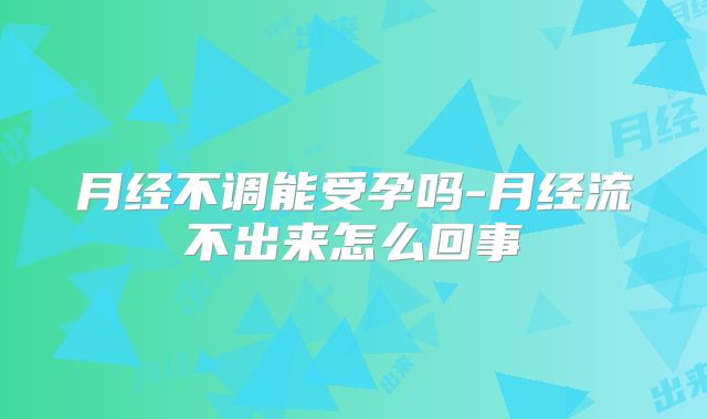 月经不调能受孕吗-月经流不出来怎么回事