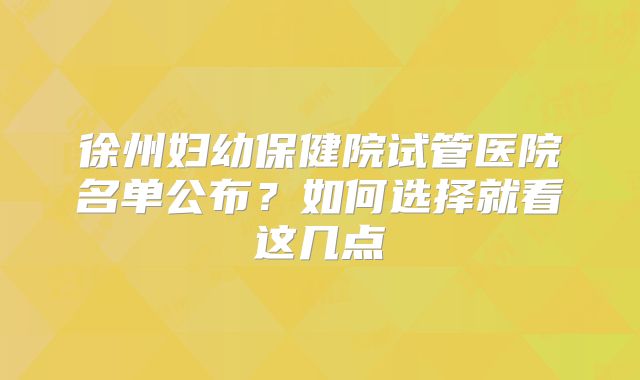 徐州妇幼保健院试管医院名单公布?如何选择就看这几点