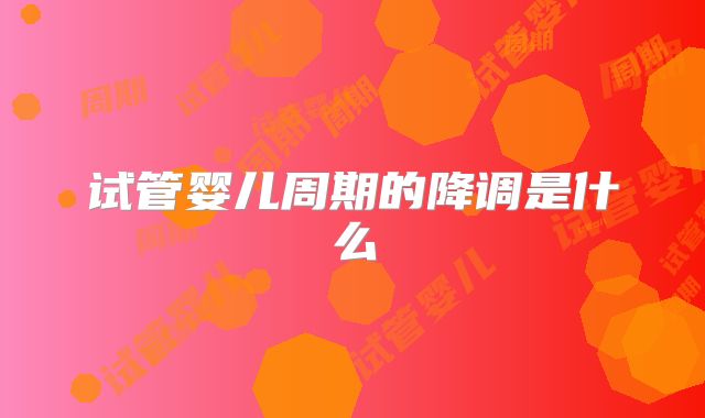 试管婴儿周期的降调是什么