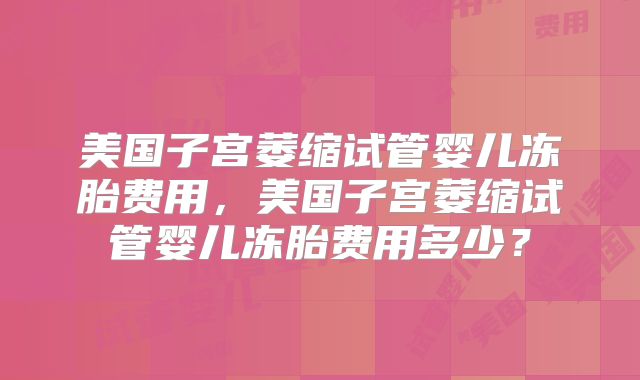 美国子宫萎缩试管婴儿冻胎费用，美国子宫萎缩试管婴儿冻胎费用多少？