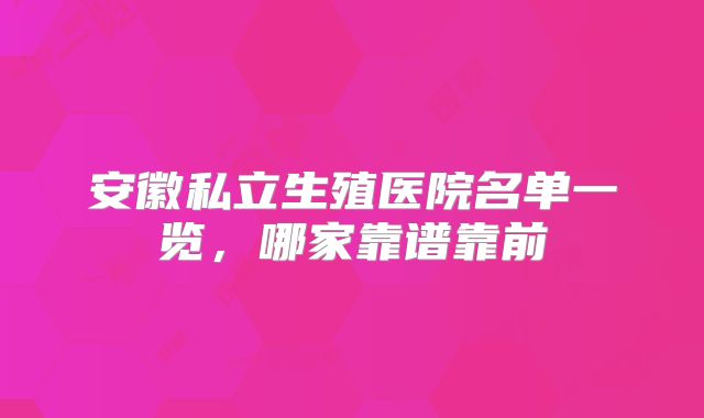 安徽私立生殖医院名单一览，哪家靠谱靠前