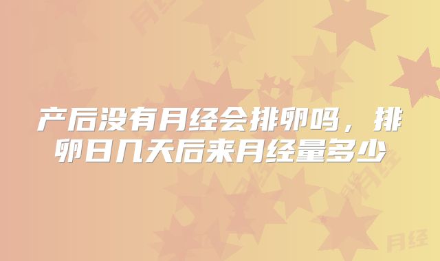 产后没有月经会排卵吗，排卵日几天后来月经量多少