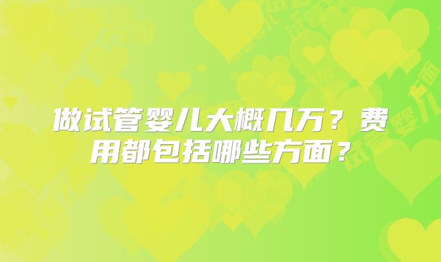 做试管婴儿大概几万？费用都包括哪些方面？