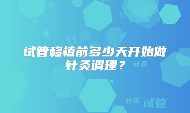 试管移植前多少天开始做针灸调理？