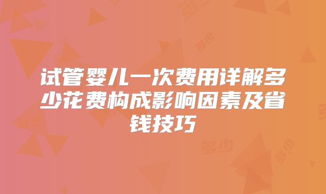 试管婴儿一次费用详解多少花费构成影响因素及省钱技巧