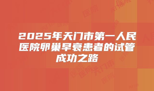 2025年天门市第一人民医院卵巢早衰患者的试管成功之路
