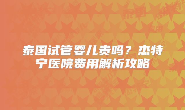 泰国试管婴儿贵吗？杰特宁医院费用解析攻略