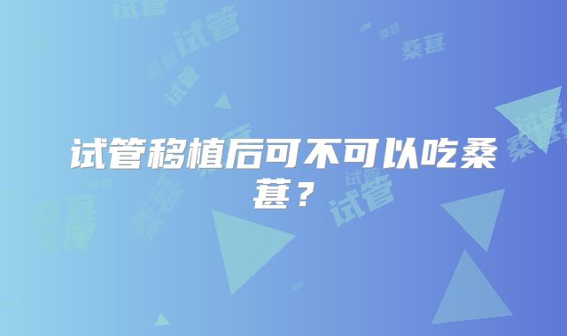 试管移植后可不可以吃桑葚？