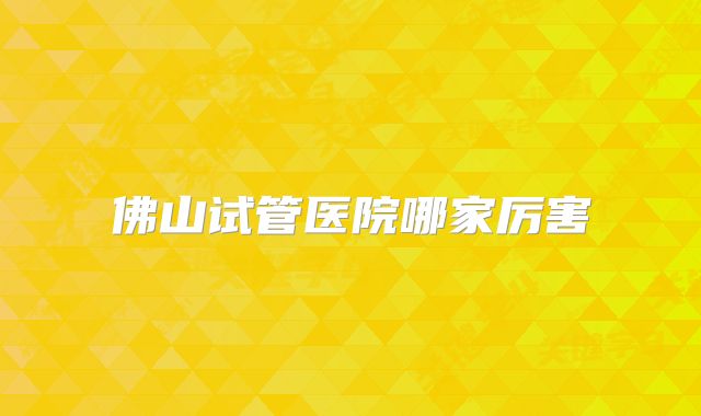 佛山试管医院哪家厉害