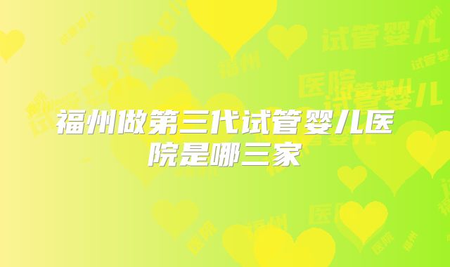福州做第三代试管婴儿医院是哪三家