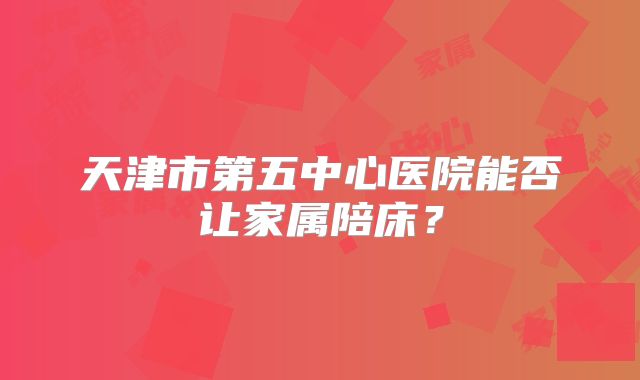 天津市第五中心医院能否让家属陪床?