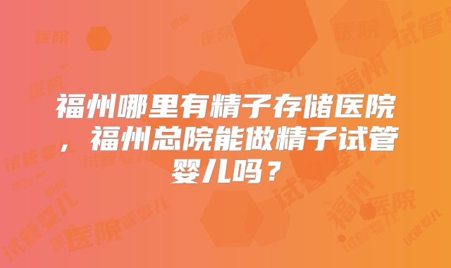 福州哪里有精子存储医院,福州总院能做精子试管婴儿吗?