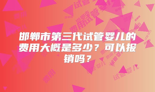 邯郸市第三代试管婴儿的费用大概是多少？可以报销吗？