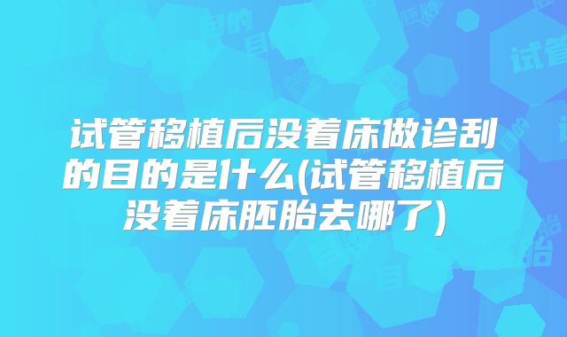 试管移植后没着床做诊刮的目的是什么(试管移植后没着床胚胎去哪了)