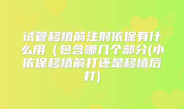 试管移植前注射依保有什么用（包含哪几个部分(小依保移植前打还是移植后打)