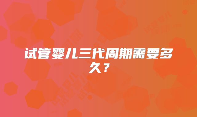 试管婴儿三代周期需要多久?