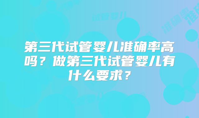 第三代试管婴儿准确率高吗？做第三代试管婴儿有什么要求？