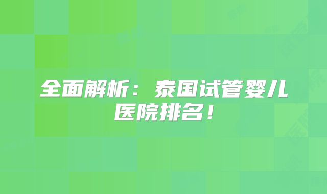 全面解析:泰国试管婴儿医院排名!
