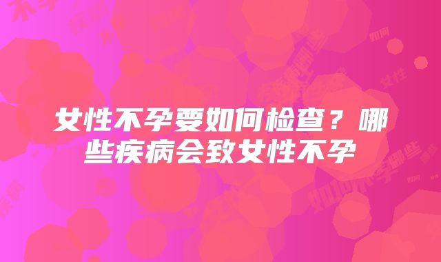 女性不孕要如何检查?哪些疾病会致女性不孕