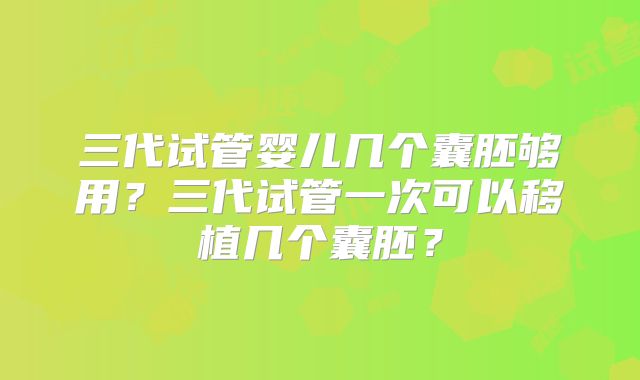 三代试管婴儿几个囊胚够用？三代试管一次可以移植几个囊胚？