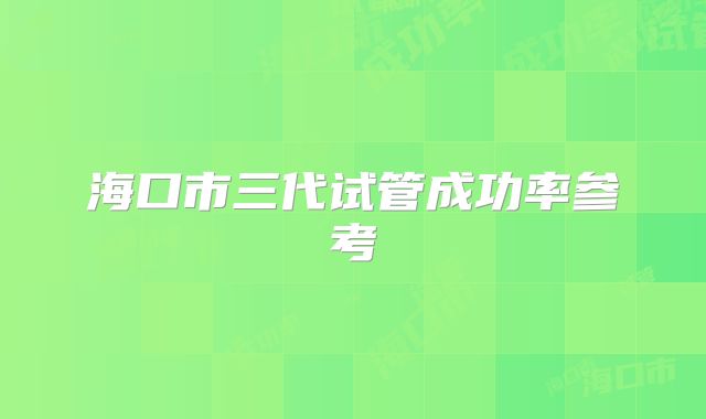 海口市三代试管成功率参考