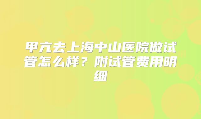 甲亢去上海中山医院做试管怎么样？附试管费用明细
