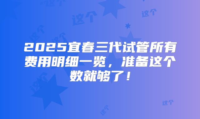 2025宜春三代试管所有费用明细一览，准备这个数就够了！