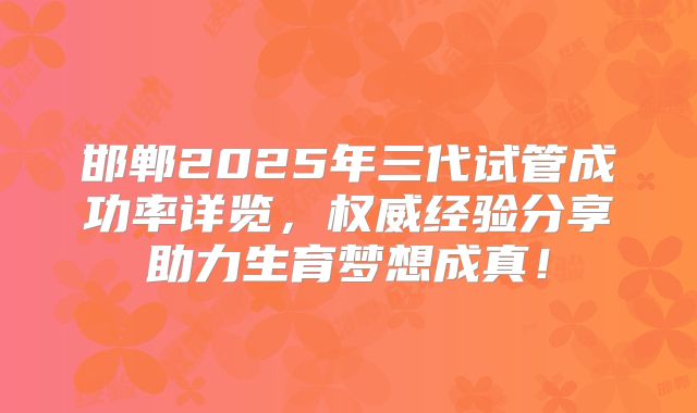 邯郸2025年三代试管成功率详览，权威经验分享助力生育梦想成真！