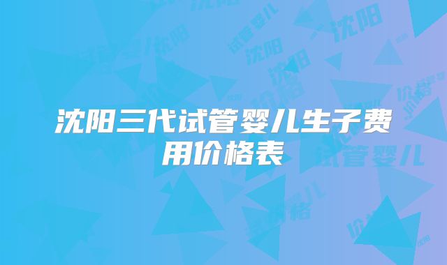 沈阳三代试管婴儿生子费用价格表