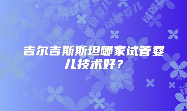 吉尔吉斯斯坦哪家试管婴儿技术好？