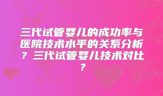 三代试管婴儿的成功率与医院技术水平的关系分析？三代试管婴儿技术对比？