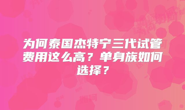 为何泰国杰特宁三代试管费用这么高?单身族如何选择?