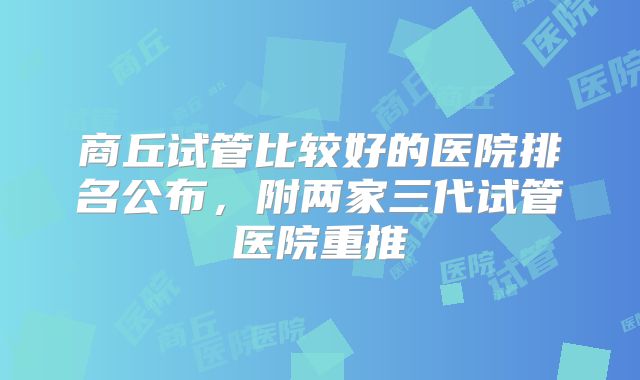 商丘试管比较好的医院排名公布，附两家三代试管医院重推