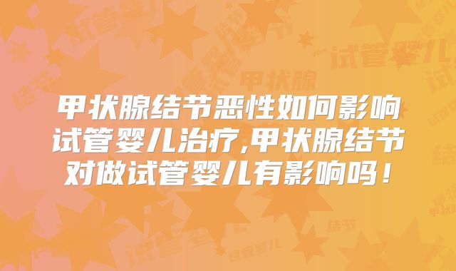 甲状腺结节恶性如何影响试管婴儿治疗,甲状腺结节对做试管婴儿有影响吗！