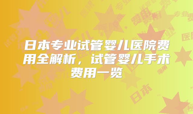 日本专业试管婴儿医院费用全解析，试管婴儿手术费用一览