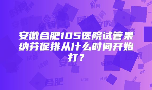 安徽合肥105医院试管果纳芬促排从什么时间开始打?