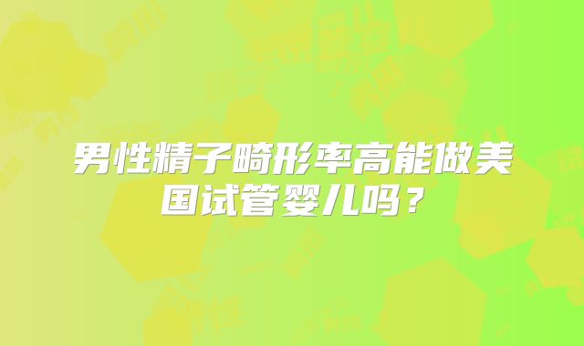 男性精子畸形率高能做美国试管婴儿吗?