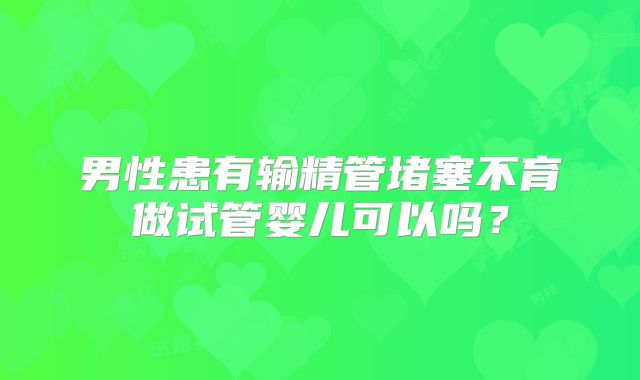 男性患有输精管堵塞不育做试管婴儿可以吗?