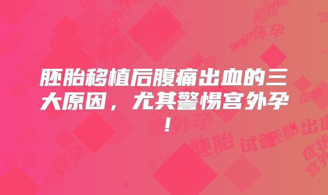 胚胎移植后腹痛出血的三大原因，尤其警惕宫外孕！