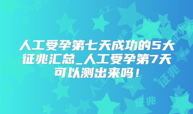 人工受孕第七天成功的5大征兆汇总_人工受孕第7天可以测出来吗!