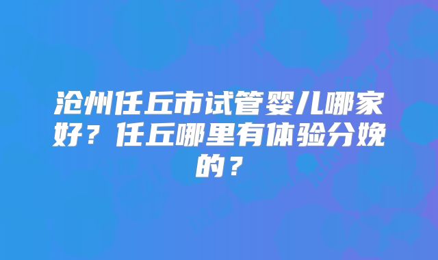 沧州任丘市试管婴儿哪家好？任丘哪里有体验分娩的？