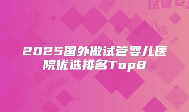 2025国外做试管婴儿医院优选排名Top8