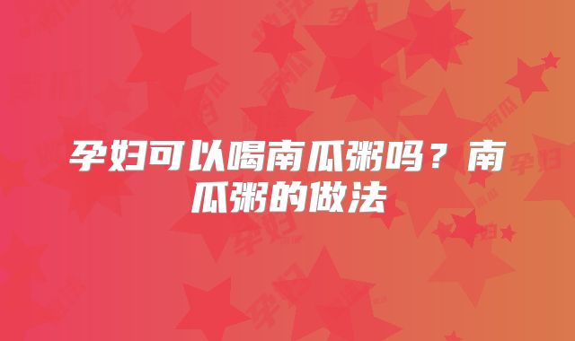 孕妇可以喝南瓜粥吗？南瓜粥的做法