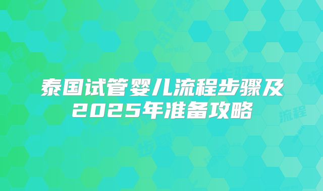 泰国试管婴儿流程步骤及2025年准备攻略