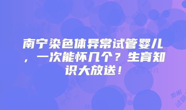 南宁染色体异常试管婴儿，一次能怀几个？生育知识大放送！