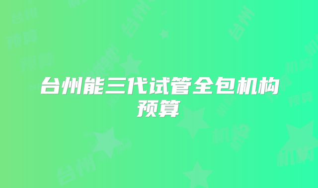 台州能三代试管全包机构预算