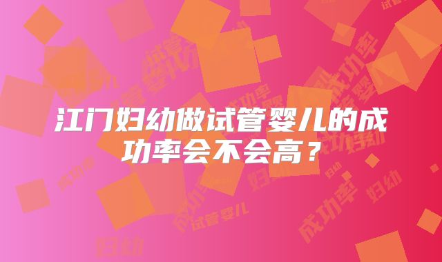 江门妇幼做试管婴儿的成功率会不会高?