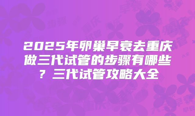 2025年卵巢早衰去重庆做三代试管的步骤有哪些?三代试管攻略大全