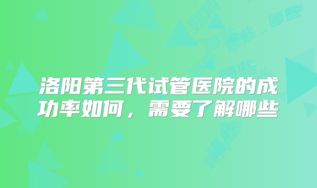 洛阳第三代试管医院的成功率如何，需要了解哪些
